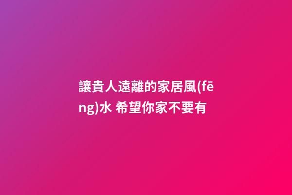 讓貴人遠離的家居風(fēng)水 希望你家不要有